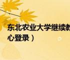東北農(nóng)業(yè)大學(xué)繼續(xù)教育中心登入（東北農(nóng)業(yè)大學(xué)繼續(xù)教育中心登錄）