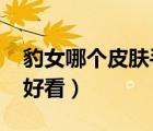 豹女哪個皮膚手感最好2021（豹女皮膚哪個好看）