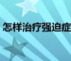 怎樣治療強(qiáng)迫癥思維（如何治療強(qiáng)迫癥思維）
