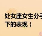 處女座女生分手后放不下的表現(xiàn)（分手后放不下的表現(xiàn)）