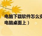 電腦下載軟件怎么安裝到電腦桌面上視頻（怎么下載軟件到電腦桌面上）