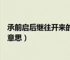 承前啟后繼往開(kāi)來(lái)的意思是什么意思（承前啟后繼往開(kāi)來(lái)的意思）