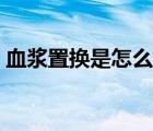血漿置換是怎么回事（血漿置換是什么意思）