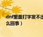 dnf里面打字發(fā)不出去怎么回事（dnf里打字發(fā)不出去了怎么回事）