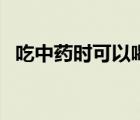 吃中藥時(shí)可以喝茶嗎（吃中藥可以喝茶嗎）