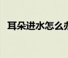 耳朵進(jìn)水怎么辦單腳跳（耳朵進(jìn)水怎么辦）