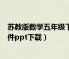 蘇教版數(shù)學(xué)五年級下冊課件（蘇教版小學(xué)五年級下冊語文課件ppt下載）