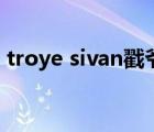 troye sivan戳爺男友（troye sivan怎么讀）
