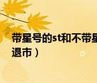帶星號(hào)的st和不帶星號(hào)的st有什么區(qū)別（星號(hào)st的股票多久退市）