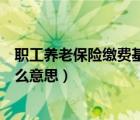 職工養(yǎng)老保險繳費基數(shù)是什么意思（養(yǎng)老保險繳費基數(shù)是什么意思）