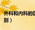 外科和內(nèi)科的區(qū)別是怎樣的（外科和內(nèi)科的區(qū)別）