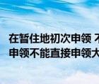 在暫住地初次申領(lǐng) 不能直接申領(lǐng)大貨車對錯(cuò)（在暫住地初次申領(lǐng)不能直接申領(lǐng)大貨車）