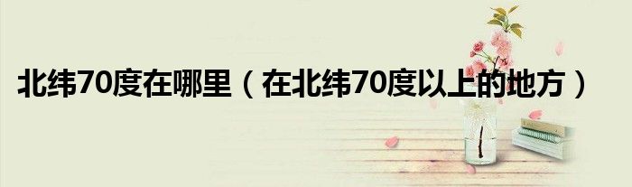 北緯70度在哪里（在北緯70度以上的地方）