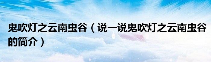 鬼吹燈之云南蟲谷（說一說鬼吹燈之云南蟲谷的簡(jiǎn)介）