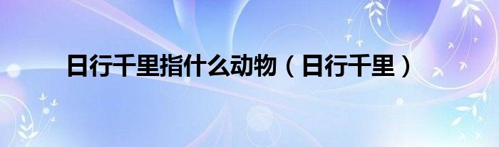 日行千里指什么動(dòng)物（日行千里）