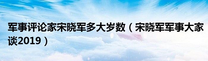 軍事評論家宋曉軍多大歲數(shù)（宋曉軍軍事大家談2019）