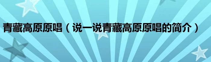 青藏高原原唱（說一說青藏高原原唱的簡介）