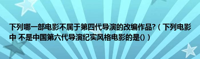 下列哪一部電影不屬于第四代導(dǎo)演的改編作品?（下列電影中 不是中國第六代導(dǎo)演紀(jì)實(shí)風(fēng)格電影的是()）