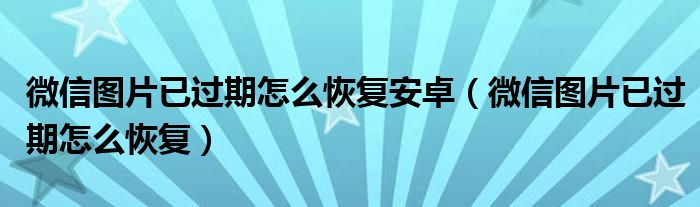 微信圖片已過(guò)期怎么恢復(fù)安卓（微信圖片已過(guò)期怎么恢復(fù)）