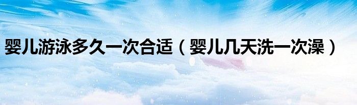 嬰兒游泳多久一次合適（嬰兒幾天洗一次澡）