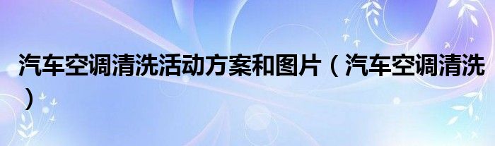 汽車空調(diào)清洗活動(dòng)方案和圖片（汽車空調(diào)清洗）