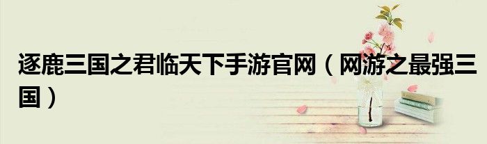 逐鹿三國之君臨天下手游官網(wǎng)（網(wǎng)游之最強(qiáng)三國）