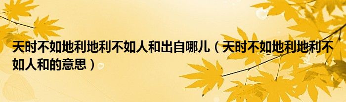 天時不如地利地利不如人和出自哪兒（天時不如地利地利不如人和的意思）