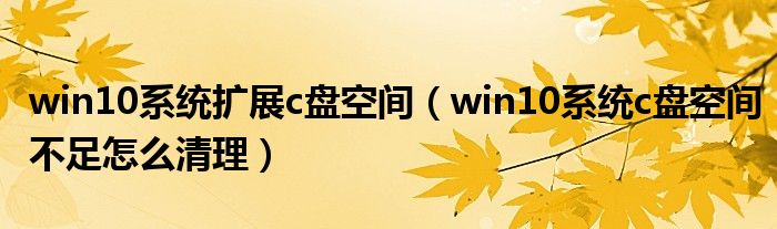 win10系統(tǒng)擴展c盤空間（win10系統(tǒng)c盤空間不足怎么清理）
