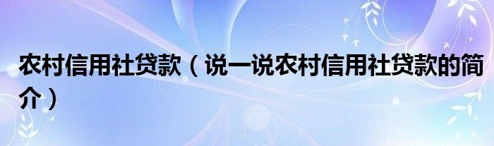 農(nóng)村信用社貸款（說一說農(nóng)村信用社貸款的簡介）