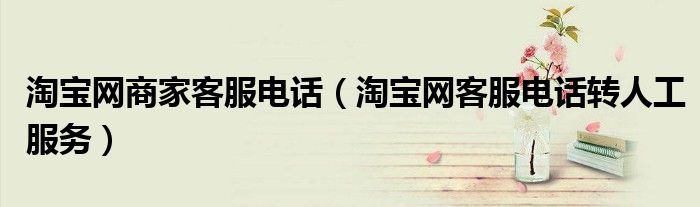 淘寶網(wǎng)商家客服電話（淘寶網(wǎng)客服電話轉(zhuǎn)人工服務(wù)）