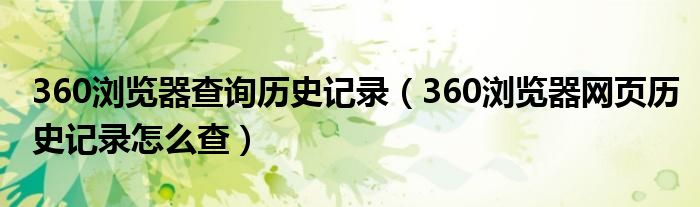 360瀏覽器查詢(xún)歷史記錄（360瀏覽器網(wǎng)頁(yè)歷史記錄怎么查）