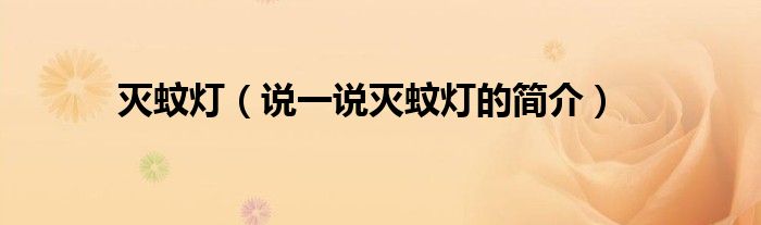 滅蚊燈（說一說滅蚊燈的簡(jiǎn)介）
