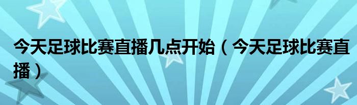 今天足球比賽直播幾點開始（今天足球比賽直播）
