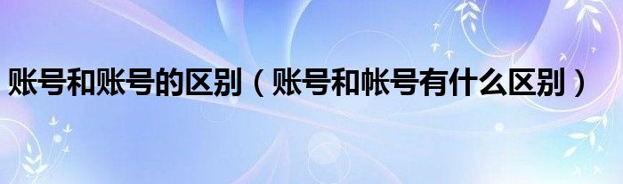 賬號和賬號的區(qū)別（賬號和帳號有什么區(qū)別）