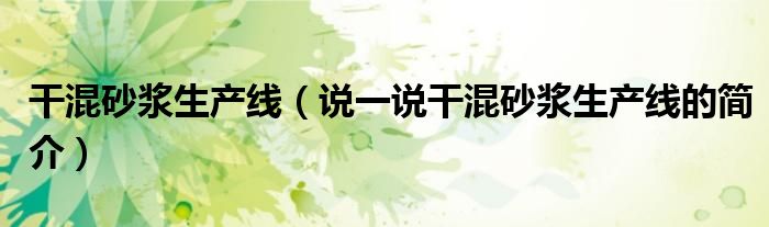 干混砂漿生產線（說一說干混砂漿生產線的簡介）