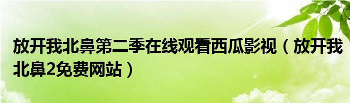 放開我北鼻第二季在線觀看西瓜影視（放開我北鼻2免費網(wǎng)站）