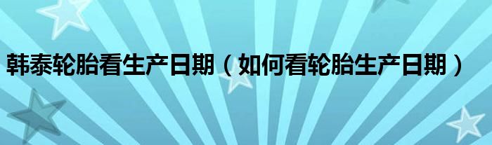韓泰輪胎看生產(chǎn)日期（如何看輪胎生產(chǎn)日期）