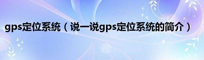 gps定位系統(tǒng)（說一說gps定位系統(tǒng)的簡介）