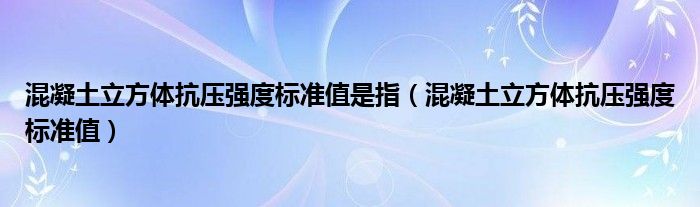 混凝土立方體抗壓強(qiáng)度標(biāo)準(zhǔn)值是指（混凝土立方體抗壓強(qiáng)度標(biāo)準(zhǔn)值）