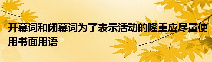 開(kāi)幕詞和閉幕詞為了表示活動(dòng)的隆重應(yīng)盡量使用書(shū)面用語(yǔ)