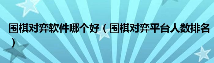 圍棋對弈軟件哪個好（圍棋對弈平臺人數(shù)排名）