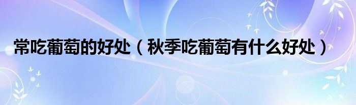常吃葡萄的好處（秋季吃葡萄有什么好處）