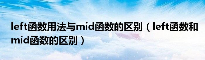 left函數(shù)用法與mid函數(shù)的區(qū)別（left函數(shù)和mid函數(shù)的區(qū)別）