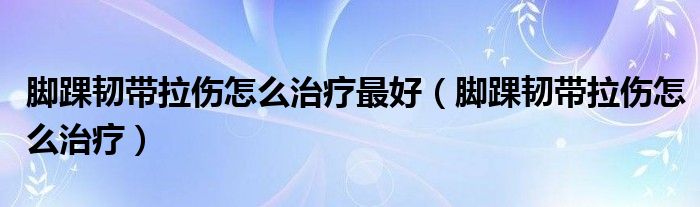 腳踝韌帶拉傷怎么治療最好（腳踝韌帶拉傷怎么治療）