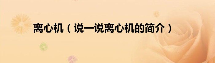 離心機(jī)（說一說離心機(jī)的簡(jiǎn)介）