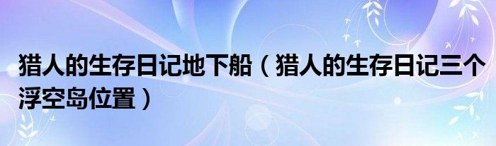 獵人的生存日記地下船（獵人的生存日記三個浮空島位置）