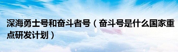 深海勇士號(hào)和奮斗者號(hào)（奮斗號(hào)是什么國(guó)家重點(diǎn)研發(fā)計(jì)劃）
