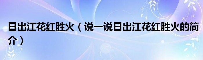 日出江花紅勝火（說一說日出江花紅勝火的簡介）