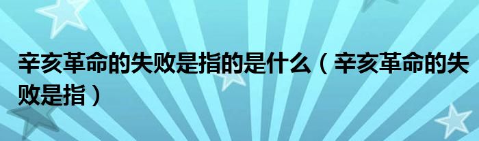 辛亥革命的失敗是指的是什么（辛亥革命的失敗是指）