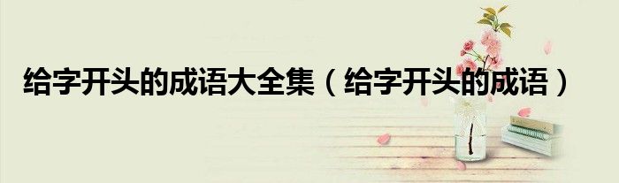 給字開頭的成語大全集（給字開頭的成語）